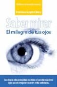 SABER MIRAR: EL MISTERIO DE TUS OJOS. COMO UTILIZAR LOS OJOS EN T U VIDA COTIDIANA PARA HACERLA MAS FELIZ di LOPEZ CHECA, FRANCISCA 