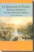 LA INVENCION DE TOLEDO: IMAGENES HISTORICAS DE UNA IDENTIDAD URBA NA di MARTINEZ GIL, FERNANDO 