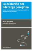 LA EVOLUCION DEL LIDERAZGO PEREGRINO: LIDERAR CON RESULTADOS EXTRAORDINARIOS A TRAVES DE LA INSPIRACION DISCIPLINADA di SEGARRA, ORIOL 