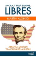 AHORA, Y PARA SIEMPRE, LIBRES. ABRAHAM LINCOLN Y LA CAUSA DE LA U NION di ALONSO, MARTIN 