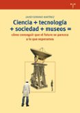 CIENCIA+TECNOLOGIA+SOCIEDAD+MUSEOS=COMO CONSEGUIR QUE EL FUTURO S E PAREZCA A LO QUE ESPERAMOS de SERRANO MARTINEZ, JAVIER 