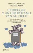 HEIDEGGER Y UN HIPOPOTAMO VAN AL CIELO: LA VIDA, LA MUERTE Y EL M AS ALLA ESTUDIADOS CON FILOSOFIA Y MUCHO HUMOR de CATHCART, THOMAS  KLEIN, DANIEL 