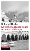 LA PEQUEA CIUDAD DONDE SE DETUVO EL TIEMPO de HRABAL, BOHUMIL 
