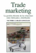 TRADE MARKETING : LA GESTION EFICIENTE DE LAS RELACIONES ENTRE FA BRICANTE Y DISTRIBUIDOR de LABAJO GONZALEZ, VICTORIA 