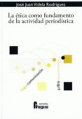 LA ETICA COMO FUNDAMENTO DE LA ACTIVIDAD PERIODISTICA de VIDELA RODRIGUEZ, JOSE JUAN 