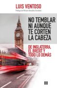 NO TEMBLAR NI AUNQUE TE CORTEN LA CABEZA: DE INGLATERRA, EL BREXIT Y TODO LO DEMAS di VENTOSO, LUIS 
