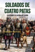 SOLDADOS DE CUATRO PATAS. LOS PERROS DE GUERRA EN LOS EJRCITOS Y CAMPAAS DE ESPAA di SEGURA JUST, JUAN CARLOS 