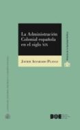 LA ADMINISTRACION COLONIAL ESPAOLA EN EL SIGLO XIX de ALVARADO PLANAS, JAVIER 