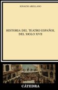 HISTORIA DEL TEATRO ESPAOL DEL SIGLO XVII di ARELLANO, IGNACIO 