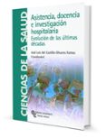 ASISTENCIA DOCENCIA E INVESTIGACION HOSPITALARIA: EVOLUCION EN LA S ULTIMAS DECADAS de CASTILLO OIVARES RAMOS, JOSE LUIS 