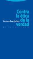 CONTRA LA ETICA DE LA VERDAD de ZAGREBELSKY, GUSTAVO 