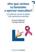 POR QUE VICTIMA ES FEMENINO Y AGRESOR MASCULINO?: LA VIOLENCIA C ONTRA LA PAREJA Y LAS AGRESIONES SEXUALES de ECHEBURUA ODRIOZOLA, ENRIQUE  REDONDO ILLESCAS, SANTIAGO 