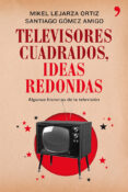 TELEVISORES CUADRADOS, IDEAS REDONDAS de GOMEZ AMIGO, SANTIAGO LEJARZA, MIKEL 