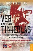 VER EN LAS TINIEBLAS: NARRATIVA, ENSAYO, EVOCACIONES de REVUELTAS, JOSE 