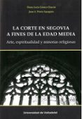 LA CORTE EN SEGOVIA A FINES DE LA EDAD MEDIA. ARTE, ESPIRITUALIDAD Y MINORIAS RELIGIOSAS di GOMEZ CHACON, DIANA LUCIA 