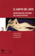 EL RAPTO DEL ARTE: ANTROPOLOGIA CULTURAL DEL DESEO ESTETICO de GONZALEZ ALCANTUD, JOSE ANTONIO 