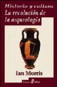 HISTORIA Y CULTURA : LA REVOLUCION DE LA ARQUEOLOGIA de MORRIS, IAN 