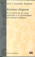 RACISMO ELEGANTE: DE LA TEORIA DE LAS RAZAS CULTURALES A LA INVIS IBILIDAD DEL RACISMO COTIDIANO de GONZALEZ ALCANTUD, JOSE ANTONIO 