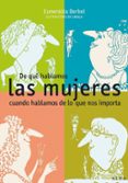 DE QUE HABLAMOS LAS MUJERES CUANDO HABLAMOS DE LO QUE NOS IMPORTA de BERBEL, ESMERALDA 