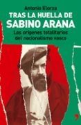 TRAS LA HUELLA DE SABINO ARANA: LOS ORIGENES TOTALITARIOS DEL NAC IONALISMO VASCO de ELORZA, ANTONIO 