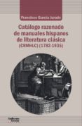 CATALOGO RAZONADO DE MANUALES HISPANOS DE LITERATURA CLASICA (1782-1935) de GARCIA JURADO, FRANCISCO 