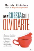 ME CUESTA TANTO OLVIDARTE: MUJERES ABATIDAS POR UNA RUPTURA AMORO SA, DISPUESTAS A SUPERAR EL DOLOR Y RECONSTRUIR SU IDENTIDAD de MICHELENA PAGGLIOLI, MARIELA 