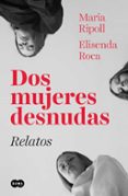 DOS MUJERES DESNUDAS: RELATOS de ROCA, ELISENDA RIPOLL, MARIA 