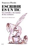 ESCRIBIR ES UN TIC: LOS METODOS Y LAS MANIAS DE LOS ESCRITORES de PICCOLO, FRANCESCO 
