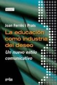 LA EDUCACION COMO INDUSTRIA DEL DESEO: UN NUEVO ESTILO COMUNICATI VO di FERRES I PRATS, JOAN 