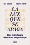 LA LUZ QUE SE APAGA:COMO OCCIDENTE GANO LA GUERRA FRIA PERO PERDIO LA PAZ de KRASTEV, IVAN  HOLMES, STEPHEN 