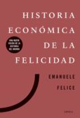 HISTORIA ECONOMICA DE LA FELICIDAD: UNA NUEVA VISION DE LA HISTORIA DEL MUNDO di FELICE, EMANUELE 