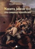 NAVARRA, JULIO DE 1512. UNA CONQUISTA INJUSTIFICADA di ADOT LERGA, ALVARO 