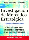INVESTIGACION DE MERCADOS ESTRATEGICA: COMO UTILIZAR DE FORMA INT ELIGENTE LA INFORMACION DE LOS ESTUDIOS DE MERCADO di FERRE TRENZANO, JOSE MARIA 