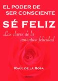 SE FELIZ, EL PODER DE SER CONSCIENTE: LAS CLAVES DE LA AUTENTICA FELICIDAD: LAS CLAVES DE LA AUTENTICA FELICIDAD de ROSA, RAUL DE LA 