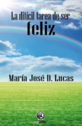LA DIFICIL TAREA DE SER FELIZ di LUCAS, MARIA JOSE D. 