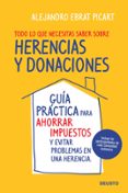 TODO LO QUE NECESITAS SABER SOBRE HERENCIAS Y DONACIONES: GUIA PR ACTICA PARA AHORRAR IMPUESTOS Y EVITAR PROBLEMAS EN UNA HERENCIA de EBRAT PICART, ALEJANDRO 
