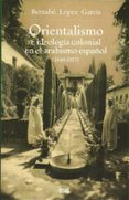ORIENTALISMO E IDEOLOGIA COLONIAL ARABISMO ESPAOL (1840-1917) de LOPEZ GARCIA, BERNABE 