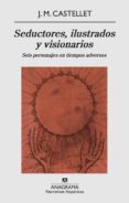 SEDUCTORES, ILUSTRADOS Y VISIONARIOS: SEIS PERSONAJES EN TIEMPOS ADVERSOS de CASTELLET, JOSEP MARIA 