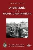 LA FOTOGRAFIA EN LA ARQUEOLOGIA ESPAOLA (1860/1960). 100 AOS DE DISCURSO ARQUEOLOGICO A TRAVES DE LA IMAGEN de GONZALEZ REYERO, SUSANA 