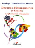 DISCURSO A HISPANOAMERICA (Y ESPAA): ANGLOSAJONES E HISPANOS di GONZALEZ-VARAS IBAEZ, SANTIAGO 