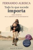 TODO LO QUE SUCEDE IMPORTA: COMO ORIENTAR EN EL LABERINTO DE LOS SENTIMIENTOS de ALBERCA, FERNANDO 