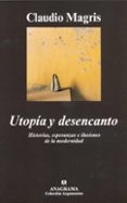 UTOPIA Y DESENCANTO: HISTORIAS, ESPERANZAS E ILUSIONES DE LA MODE RNIDAD de MAGRIS, CLAUDIO 