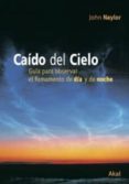 CAIDO DEL CIELO: GUIA PARA OBSERVAR EL FIRMAMENTO DE DIA Y DE NOC HE di NAYLOR, JOHN 