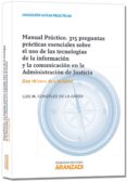 MANUEL PRACTICO. 315 PREGUNTAS PRACTICAS ESENCIALES SOBRE EL USO DE LAS TECNOLOGIAS DE LA INFORMACION Y LA COMUNICACION EN LA ADMINISTRACION DE JUSTICIA de GONZALEZ DE LA GARZA, LUIS M. 