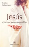 JESUS, EL HOMBRE QUE AMA COMO DIOS: VIVIR HOY LA CONDICION HUMANA AL ESTILO DE JESUS de CABESTRERO, TEOFILO 