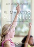 EL MAESTRO ATENTO. GESTIN CONSCIENTE DEL AULA de LOPEZ GONZALEZ, LUIS 
