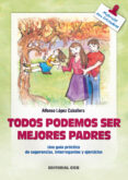 TODOS PODEMOS SER MEJORES PADRES UNA GUIA PRACTICA DE SUGERENCIAS , INTERROGANTES Y EJERCICIOS de LOPEZ CABALLERO, ALFONSO 