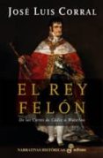 EL REY FELON: DE LAS CORTES DE CADIZ A WATERLOO de CORRAL, JOSE LUIS 