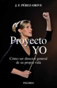 PROYECTO YO: COMO SER DIRECTOR GENERAL DE SU PROPIA VIDA de PEREZ-ORIVE CARCELLER, JOSE FELIX 