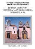 PINTURA, ESCULTURA Y FOTOGRAFIA EN IBEROAMERICA, SIGLOS XIX Y XX de GUTIERREZ, RAMON  GUTIERREZ VIUALES, RODRIGO 
